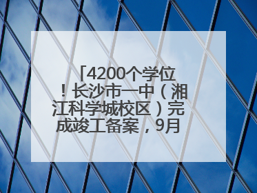 4200个学位！长沙市一中（湘江科学城校区）完成竣工备案，9月开学迎新