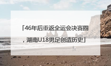 46年后重返全运会决赛圈，湖南U18男足创造历史