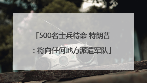 500名士兵待命 特朗普：将向任何地方派遣军队
