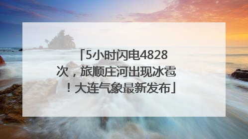 5小时闪电4828次，旅顺庄河出现冰雹！大连气象最新发布