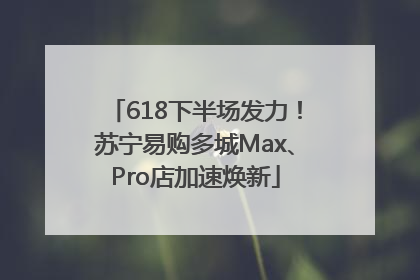 618下半场发力！苏宁易购多城Max、Pro店加速焕新
