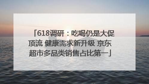 618调研：吃喝仍是大促顶流 健康需求新升级 京东超市多品类销售占比第一