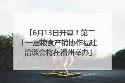 6月13日开幕！第二十一届粮食产销协作福建洽谈会将在福州举办