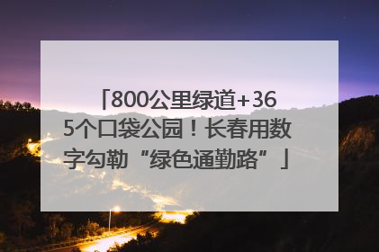 800公里绿道+365个口袋公园！长春用数字勾勒“绿色通勤路”