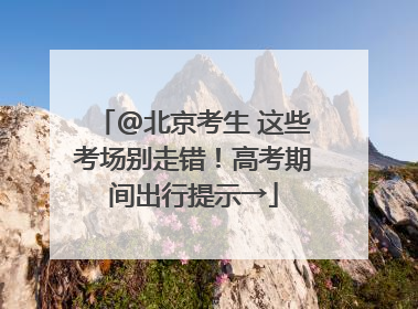 @北京考生 这些考场别走错！高考期间出行提示→