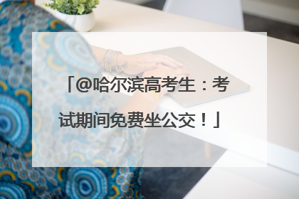 @哈尔滨高考生：考试期间免费坐公交！