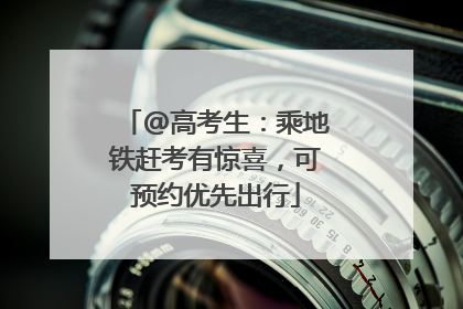 @高考生：乘地铁赶考有惊喜，可预约优先出行