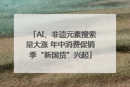 AI、非遗元素搜索量大涨 年中消费促销季“新国货”兴起