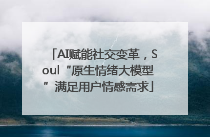 AI赋能社交变革，Soul“原生情绪大模型”满足用户情感需求