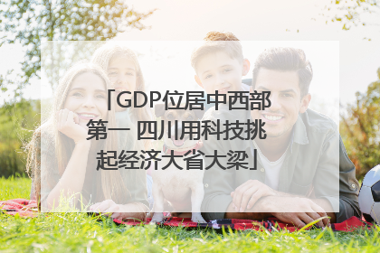 GDP位居中西部第一 四川用科技挑起经济大省大梁