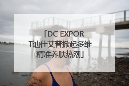 DC EXPORT迪仕艾普掀起多维精准养肤热潮