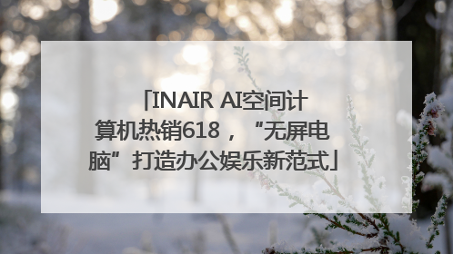 INAIR AI空间计算机热销618，“无屏电脑”打造办公娱乐新范式
