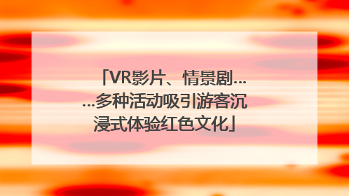 VR影片、情景剧……多种活动吸引游客沉浸式体验红色文化